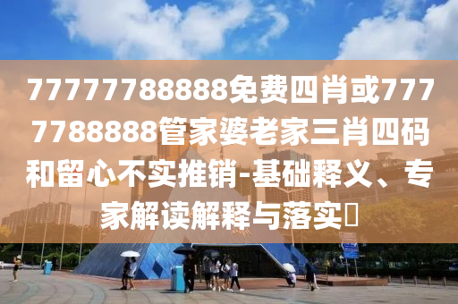 77777788888免費四肖或7777788888管家婆老家三肖四碼和留心不實推銷-基礎釋義、專家解讀解釋與落實?