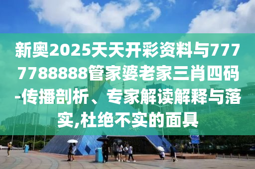 新奧2025天天開彩資料與7777788888管家婆老家三肖四碼-傳播剖析、專家解讀解釋與落實,杜絕不實的面具
