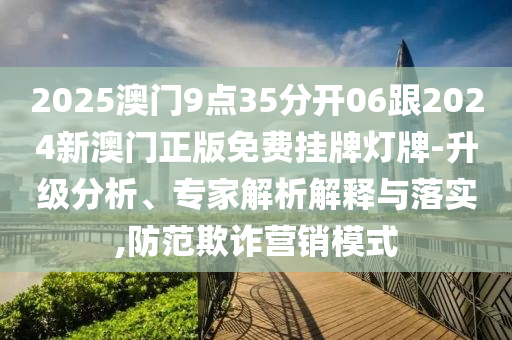 2025澳門9點35分開06跟2024新澳門正版免費掛牌燈牌-升級分析、專家解析解釋與落實,防范欺詐營銷模式