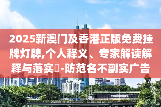 2025新澳門及香港正版免費掛牌燈牌,個人釋義、專家解讀解釋與落實?-防范名不副實廣告