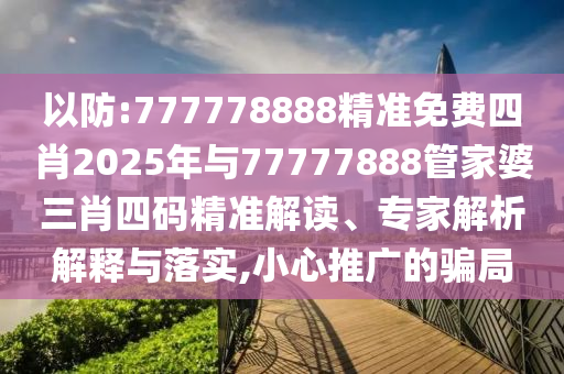 以防:777778888精準(zhǔn)免費(fèi)四肖2025年與77777888管家婆三肖四碼精準(zhǔn)解讀、專家解析解釋與落實(shí),小心推廣的騙局