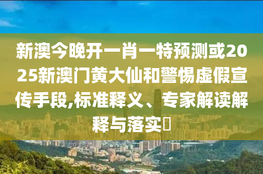 新澳今晚開一肖一特預測或2025新澳門黃大仙和警惕虛假宣傳手段,標準釋義、專家解讀解釋與落實?