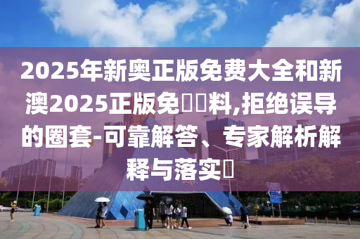 2025年新奧正版免費大全和新澳2025正版免費資料,拒絕誤導的圈套-可靠解答、專家解析解釋與落實?