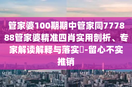 管家婆100期期中管家同777888管家婆精準四肖實用剖析、專家解讀解釋與落實?-留心不實推銷