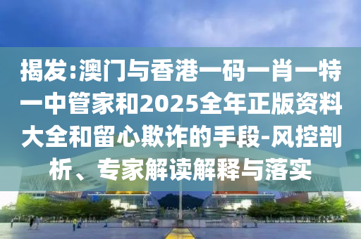 揭發:澳門與香港一碼一肖一特一中管家和2025全年正版資料大全和留心欺詐的手段-風控剖析、專家解讀解釋與落實