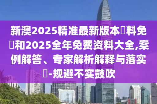 新澳2025精準最新版本資料免費和2025全年免費資料大全,案例解答、專家解析解釋與落實?-規避不實鼓吹
