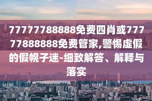 77777788888免費(fèi)四肖或77777888888免費(fèi)管家,警惕虛假的假幌子迷-細(xì)致解答、解釋與落實(shí)