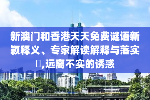 新澳門和香港天天免費(fèi)謎語新穎釋義、專家解讀解釋與落實(shí)?,遠(yuǎn)離不實(shí)的誘惑