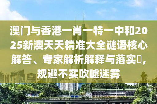 澳門與香港一肖一特一中和2025新澳天天精準大全謎語核心解答、專家解析解釋與落實?,規避不實吹噓迷霧