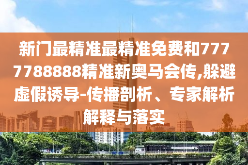 新門最精準最精準免費和7777788888精準新奧馬會傳,躲避虛假誘導-傳播剖析、專家解析解釋與落實