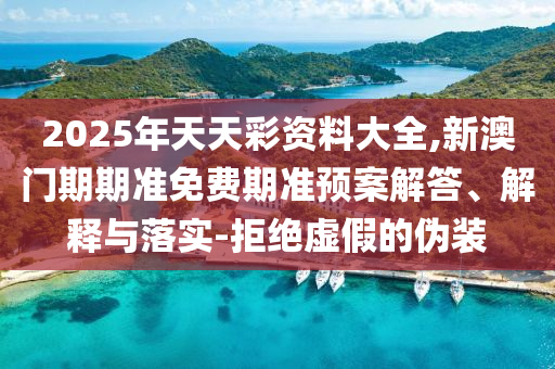 2025年天天彩資料大全,新澳門期期準(zhǔn)免費(fèi)期準(zhǔn)預(yù)案解答、解釋與落實(shí)-拒絕虛假的偽裝