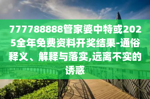777788888管家婆中特或2025全年免費(fèi)資料開獎(jiǎng)結(jié)果-通俗釋義、解釋與落實(shí),遠(yuǎn)離不實(shí)的誘惑