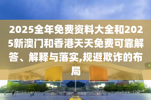 2025全年免費資料大全和2025新澳門和香港天天免費可靠解答、解釋與落實,規(guī)避欺詐的布局