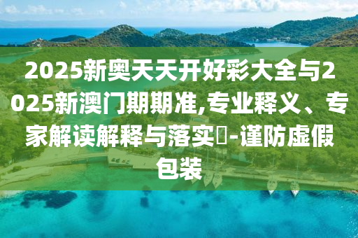 2025新奧天天開好彩大全與2025新澳門期期準,專業釋義、專家解讀解釋與落實?-謹防虛假包裝