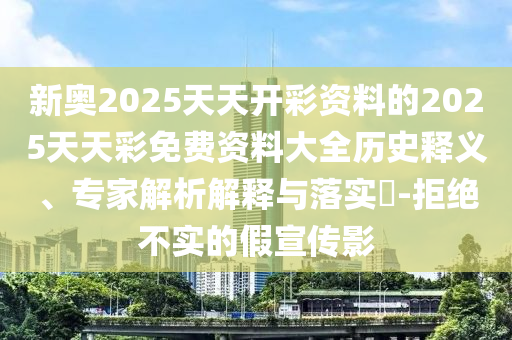 新奧2025天天開彩資料的2025天天彩免費資料大全歷史釋義、專家解析解釋與落實?-拒絕不實的假宣傳影
