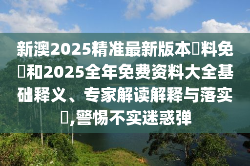 新澳2025精準(zhǔn)最新版本資料免費(fèi)和2025全年免費(fèi)資料大全基礎(chǔ)釋義、專家解讀解釋與落實(shí)?,警惕不實(shí)迷惑彈