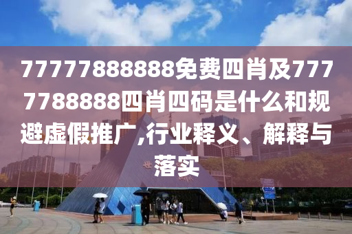 77777888888免費(fèi)四肖及7777788888四肖四碼是什么和規(guī)避虛假推廣,行業(yè)釋義、解釋與落實(shí)
