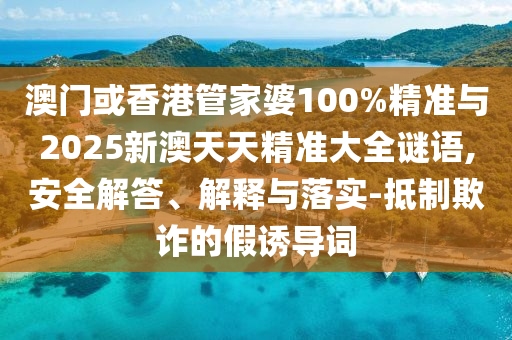 澳門或香港管家婆100%精準與2025新澳天天精準大全謎語,安全解答、解釋與落實-抵制欺詐的假誘導詞