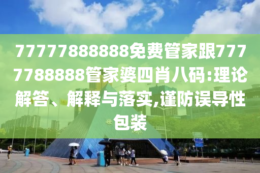 77777888888免費(fèi)管家跟7777788888管家婆四肖八碼:理論解答、解釋與落實(shí),謹(jǐn)防誤導(dǎo)性包裝