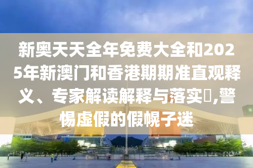 新奧天天全年免費大全和2025年新澳門和香港期期準直觀釋義、專家解讀解釋與落實?,警惕虛假的假幌子迷