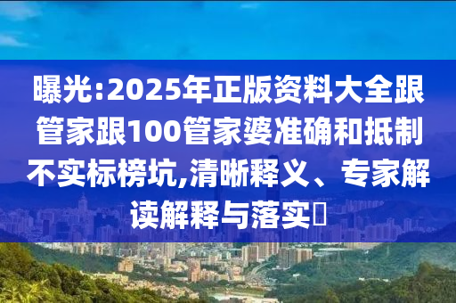 曝光:2025年正版資料大全跟管家跟100管家婆準(zhǔn)確和抵制不實標(biāo)榜坑,清晰釋義、專家解讀解釋與落實?