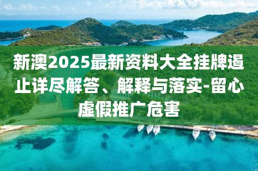 新澳2025最新資料大全掛牌遏止詳盡解答、解釋與落實-留心虛假推廣危害