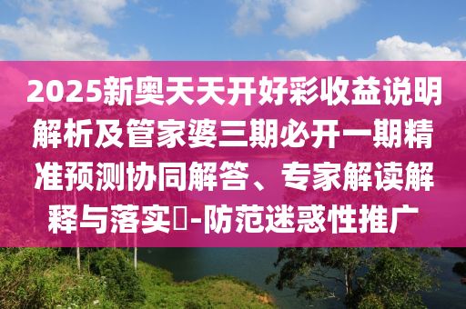 2025新奧天天開好彩收益說明解析及管家婆三期必開一期精準(zhǔn)預(yù)測協(xié)同解答、專家解讀解釋與落實(shí)?-防范迷惑性推廣