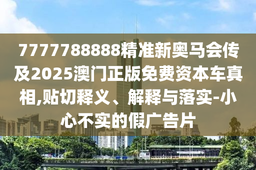 7777788888精準新奧馬會傳及2025澳門正版免費資本車真相,貼切釋義、解釋與落實-小心不實的假廣告片