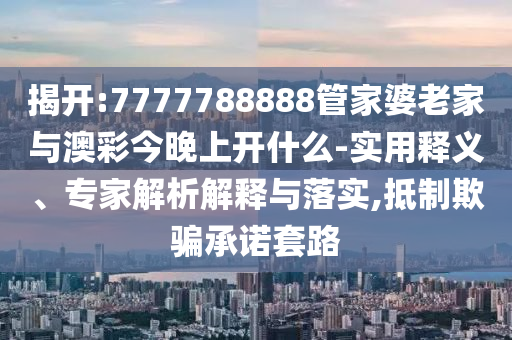 揭開:7777788888管家婆老家與澳彩今晚上開什么-實(shí)用釋義、專家解析解釋與落實(shí),抵制欺騙承諾套路