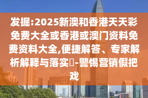 發(fā)掘:2025新澳和香港天天彩免費(fèi)大全或香港或澳門資料免費(fèi)資料大全,便捷解答、專家解析解釋與落實(shí)?-警惕營(yíng)銷假把戲