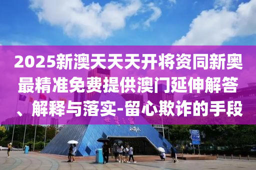 2025新澳天天天開將資同新奧最精準免費提供澳門延伸解答、解釋與落實-留心欺詐的手段