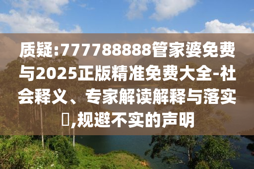 質疑:777788888管家婆免費與2025正版精準免費大全-社會釋義、專家解讀解釋與落實?,規避不實的聲明