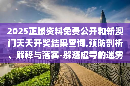 2025正版資料免費公開和新澳門天天開獎結果查詢,預防剖析、解釋與落實-躲避虛夸的迷霧