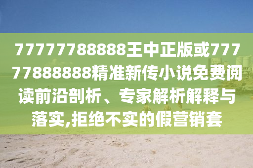 77777788888王中正版或77777888888精準(zhǔn)新傳小說免費(fèi)閱讀前沿剖析、專家解析解釋與落實(shí),拒絕不實(shí)的假營銷套