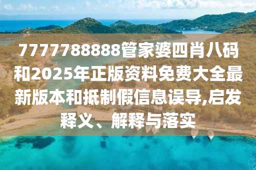 7777788888管家婆四肖八碼和2025年正版資料免費大全最新版本和抵制假信息誤導(dǎo),啟發(fā)釋義、解釋與落實