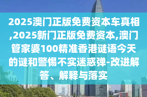 2025澳門正版免費資本車真相,2025新門正版免費資本,澳門管家婆100精準香港謎語今天的謎和警惕不實迷惑彈-改進解答、解釋與落實