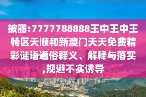 披露:7777788888王中王中王特區(qū)天順和新澳門天天免費(fèi)精彩謎語通俗釋義、解釋與落實(shí),規(guī)避不實(shí)誘導(dǎo)