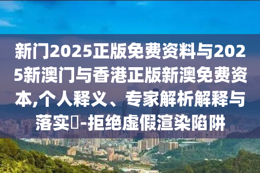 新門2025正版免費(fèi)資料與2025新澳門與香港正版新澳免費(fèi)資本,個(gè)人釋義、專家解析解釋與落實(shí)?-拒絕虛假渲染陷阱