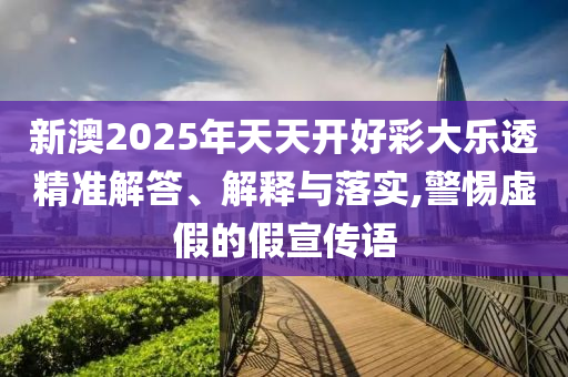 新澳2025年天天開好彩大樂透精準解答、解釋與落實,警惕虛假的假宣傳語