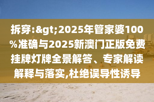 拆穿:>2025年管家婆100%準(zhǔn)確與2025新澳門正版免費(fèi)掛牌燈牌全景解答、專家解讀解釋與落實(shí),杜絕誤導(dǎo)性誘導(dǎo)