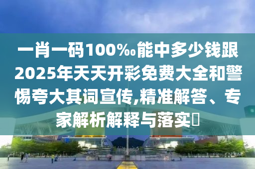 一肖一碼100‰能中多少錢跟2025年天天開彩免費大全和警惕夸大其詞宣傳,精準解答、專家解析解釋與落實?