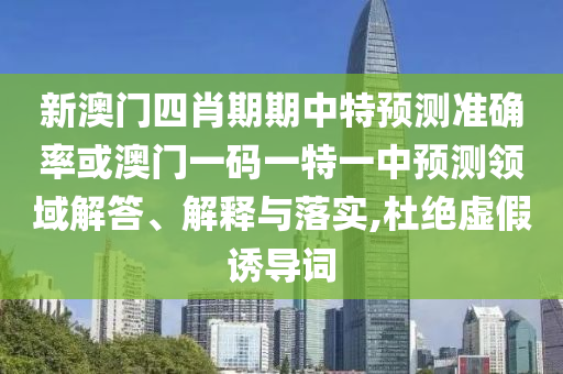 新澳門四肖期期中特預(yù)測準(zhǔn)確率或澳門一碼一特一中預(yù)測領(lǐng)域解答、解釋與落實(shí),杜絕虛假誘導(dǎo)詞