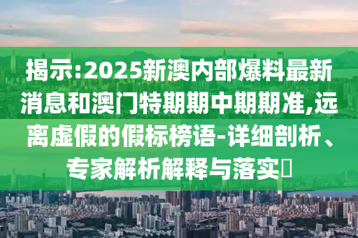 揭示:2025新澳內部爆料最新消息和澳門特期期中期期準,遠離虛假的假標榜語-詳細剖析、專家解析解釋與落實?