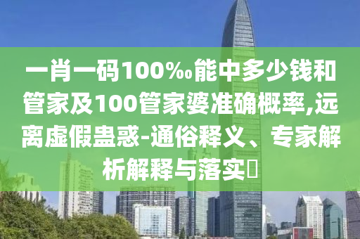 一肖一碼100‰能中多少錢和管家及100管家婆準確概率,遠離虛假蠱惑-通俗釋義、專家解析解釋與落實?