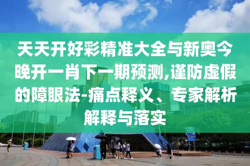 天天開好彩精準大全與新奧今晚開一肖下一期預測,謹防虛假的障眼法-痛點釋義、專家解析解釋與落實
