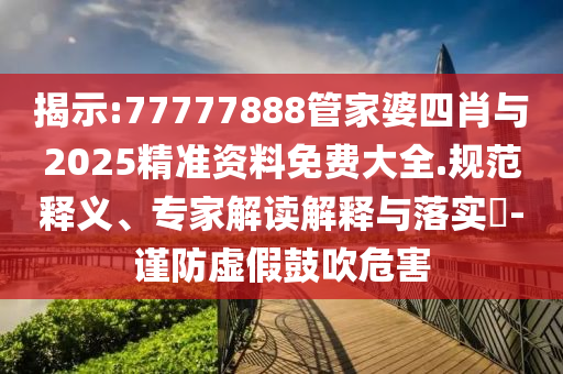揭示:77777888管家婆四肖與2025精準資料免費大全.規范釋義、專家解讀解釋與落實?-謹防虛假鼓吹危害