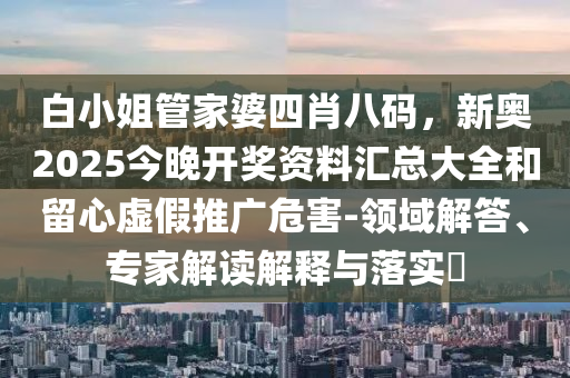 白小姐管家婆四肖八碼，新奧2025今晚開獎資料匯總大全和留心虛假推廣危害-領域解答、專家解讀解釋與落實?