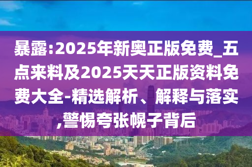 暴露:2025年新奧正版免費_五點來料及2025天天正版資料免費大全-精選解析、解釋與落實,警惕夸張幌子背后