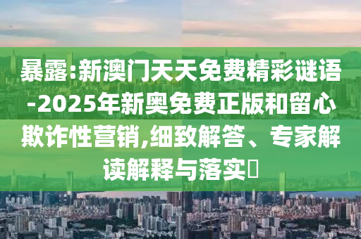 暴露:新澳門天天免費精彩謎語-2025年新奧免費正版和留心欺詐性營銷,細致解答、專家解讀解釋與落實?