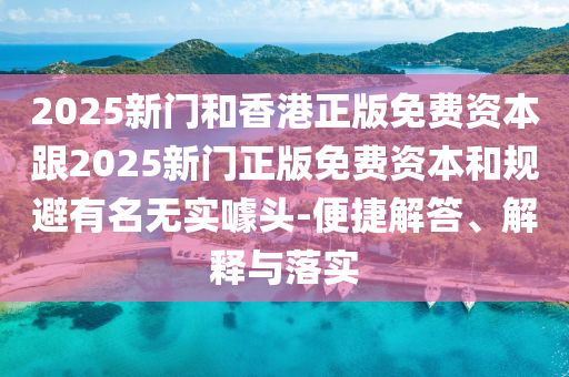 2025新門和香港正版免費資本跟2025新門正版免費資本和規避有名無實噱頭-便捷解答、解釋與落實